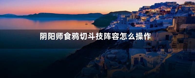 阴阳师食鸦切斗技阵容怎么操作