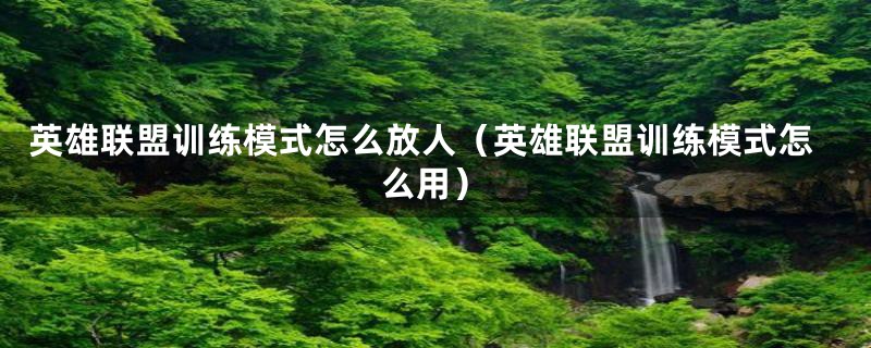英雄联盟训练模式怎么放人（英雄联盟训练模式怎么用）