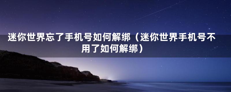 迷你世界忘了手机号如何解绑（迷你世界手机号不用了如何解绑）