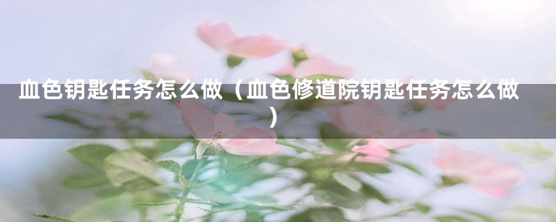 血色钥匙任务怎么做(血色修道院钥匙任务怎么做)