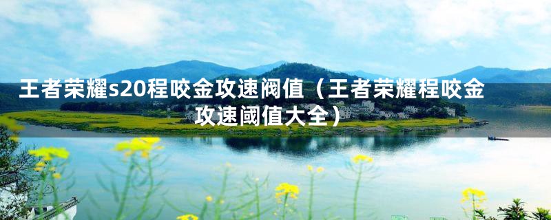 王者荣耀s20程咬金攻速阀值(王者荣耀程咬金攻速阈值大全)