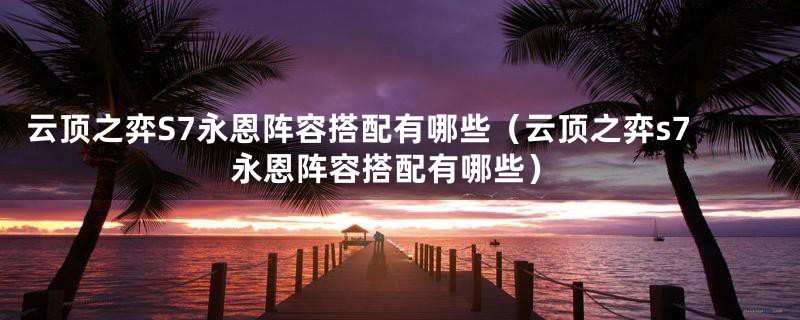 云顶之弈S7永恩阵容搭配有哪些（云顶之弈s7永恩阵容搭配有哪些）