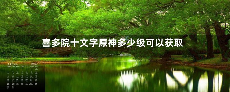 喜多院十文字原神多少级可以获取