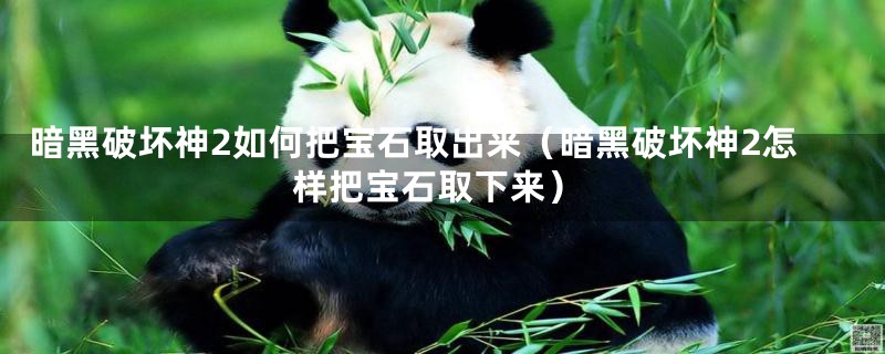 暗黑破坏神2如何把宝石取出来(暗黑破坏神2怎样把宝石取下来)
