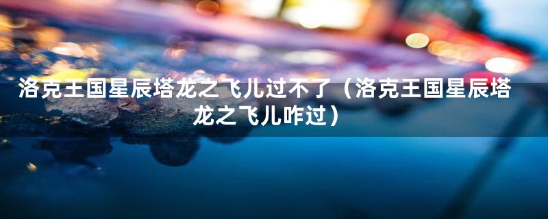 洛克王国星辰塔龙之飞儿过不了（洛克王国星辰塔龙之飞儿咋过）