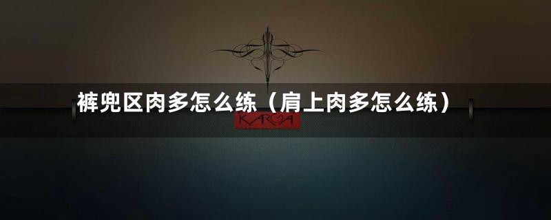 裤兜区肉多怎么练(肩上肉多怎么练)
