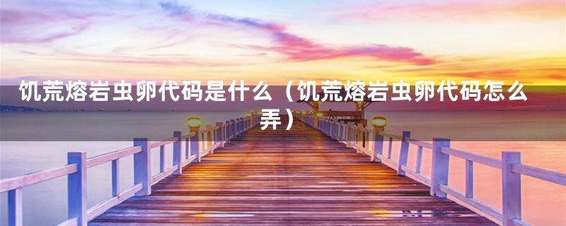 饥荒熔岩虫卵代码是什么（饥荒熔岩虫卵代码怎么弄）