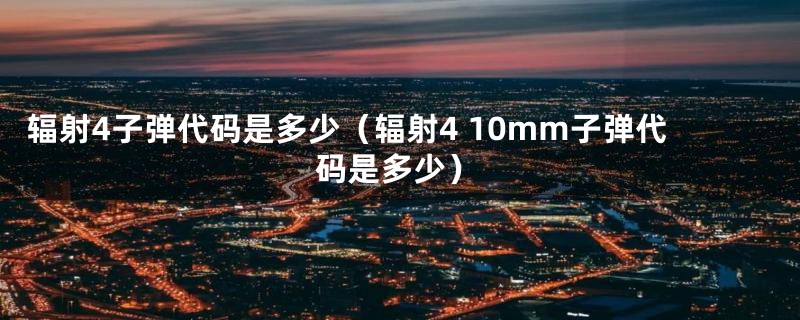 辐射4子弹代码是多少（辐射4 10mm子弹代码是多少）