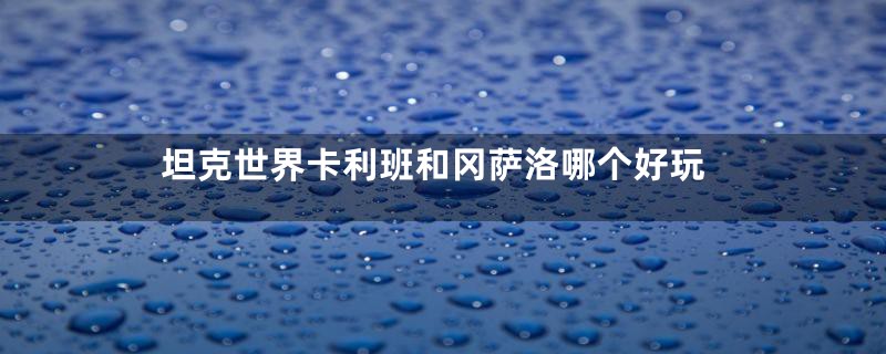 坦克世界卡利班和冈萨洛哪个好玩