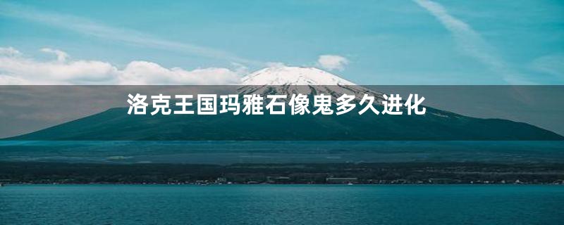 洛克王国玛雅石像鬼多久进化