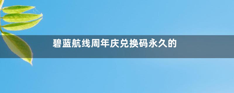 碧蓝航线周年庆兑换码永久的