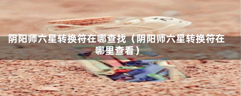 阴阳师六星转换符在哪查找（阴阳师六星转换符在哪里查看）