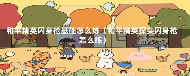 和平精英闪身枪基础怎么练(和平精英探头闪身枪怎么练)