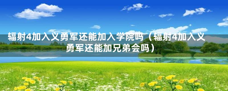 辐射4加入义勇军还能加入学院吗（辐射4加入义勇军还能加兄弟会吗）
