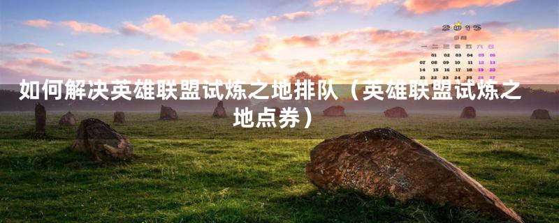 如何解决英雄联盟试炼之地排队（英雄联盟试炼之地点券）