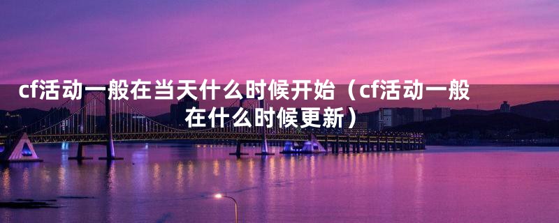 cf活动一般在当天什么时候开始(cf活动一般在什么时候更新)