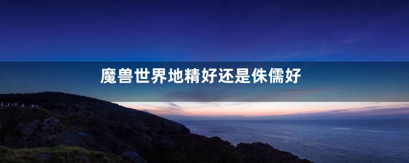 魔兽世界地精好还是侏儒好