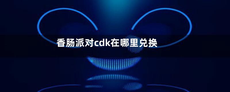 香肠派对cdk在哪里兑换