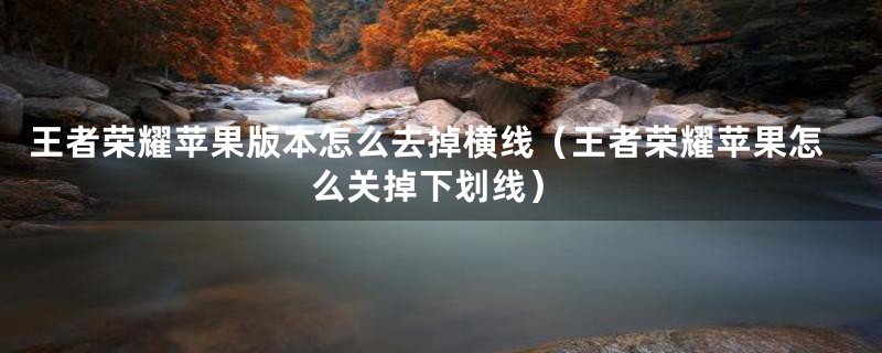 王者荣耀苹果版本怎么去掉横线（王者荣耀苹果怎么关掉下划线）