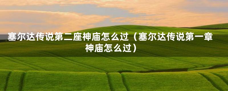 塞尔达传说第二座神庙怎么过(塞尔达传说第一章神庙怎么过)