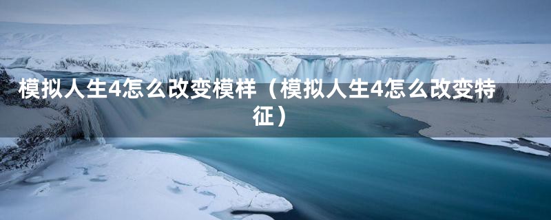 模拟人生4怎么改变模样（模拟人生4怎么改变特征）