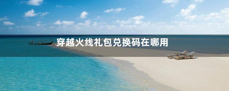 穿越火线礼包兑换码在哪用