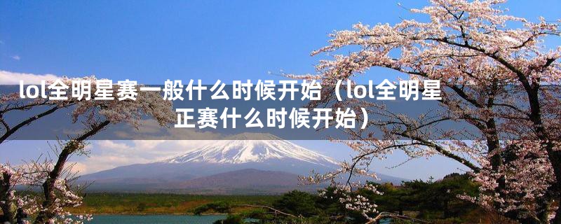 lol全明星赛一般什么时候开始(lol全明星正赛什么时候开始)