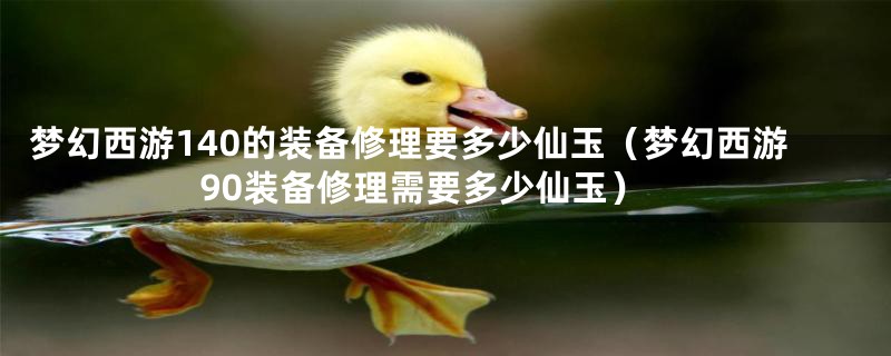 梦幻西游140的装备修理要多少仙玉（梦幻西游90装备修理需要多少仙玉）