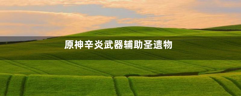 原神辛炎武器辅助圣遗物