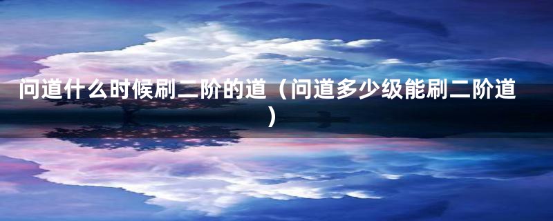 问道什么时候刷二阶的道(问道多少级能刷二阶道)