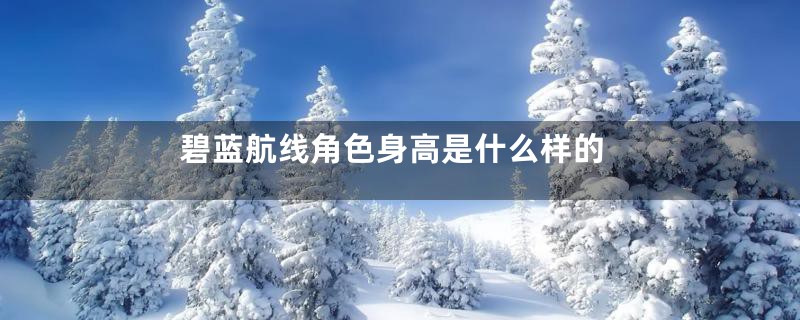 碧蓝航线角色身高是什么样的