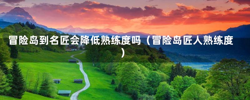 冒险岛到名匠会降低熟练度吗（冒险岛匠人熟练度）