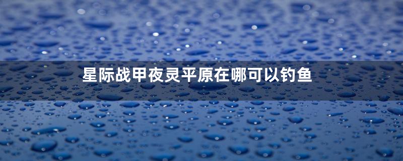 星际战甲夜灵平原在哪可以钓鱼
