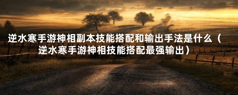 逆水寒手游神相副本技能搭配和输出手法是什么（逆水寒手游神相技能搭配最强输出）