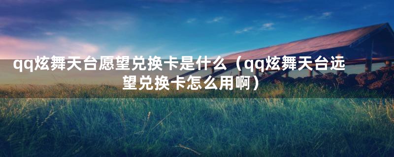 qq炫舞天台愿望兑换卡是什么(qq炫舞天台远望兑换卡怎么用啊)