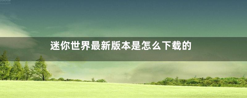 迷你世界最新版本是怎么下载的