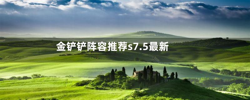 金铲铲阵容推荐s7.5最新