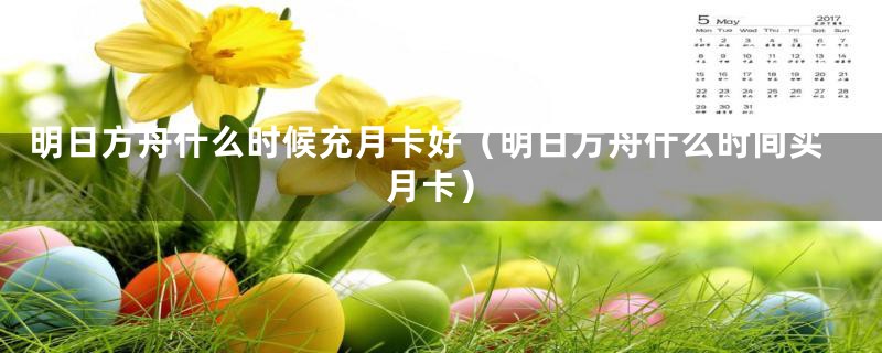 明日方舟什么时候充月卡好(明日方舟什么时间买月卡)