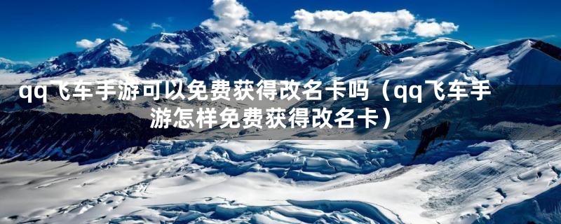 qq飞车手游可以免费获得改名卡吗（qq飞车手游怎样免费获得改名卡）