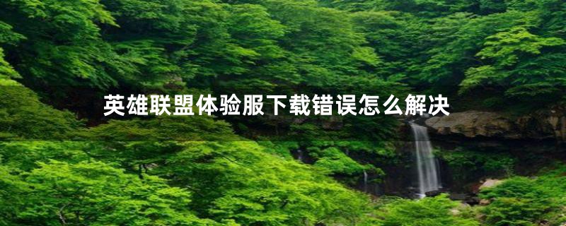 英雄联盟体验服下载错误怎么解决