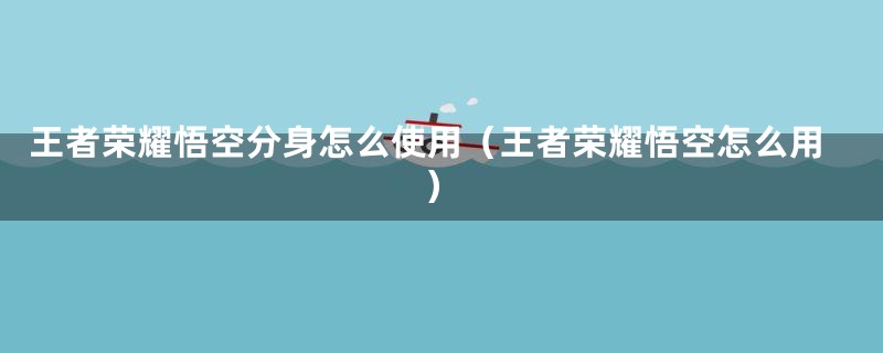 王者荣耀悟空分身怎么使用(王者荣耀悟空怎么用)