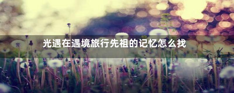 光遇在遇境旅行先祖的记忆怎么找