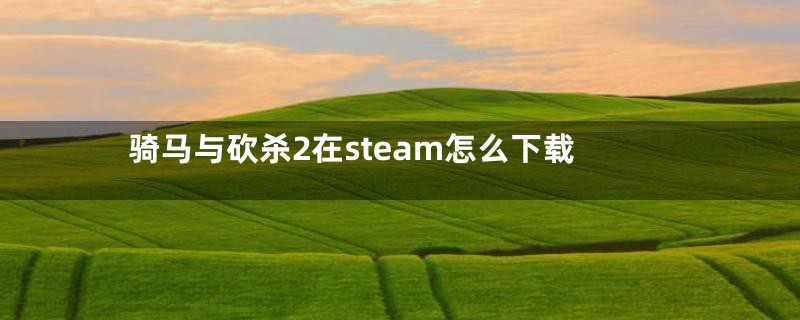骑马与砍杀2在steam怎么下载