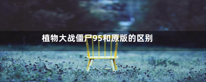 植物大战僵尸95和原版的区别
