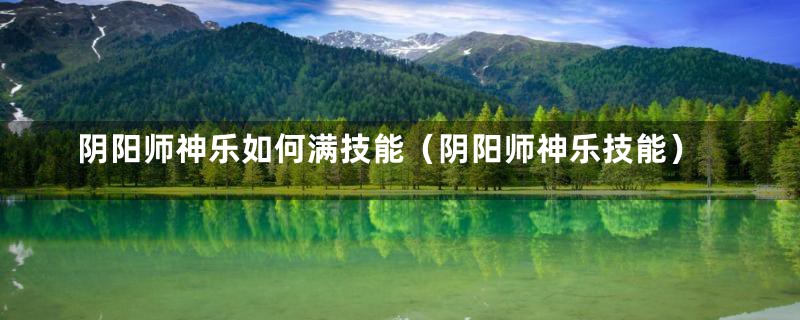 阴阳师神乐如何满技能（阴阳师神乐技能）