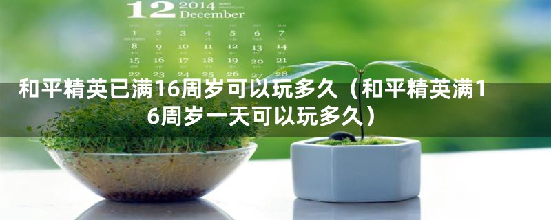 和平精英已满16周岁可以玩多久(和平精英满16周岁一天可以玩多久)