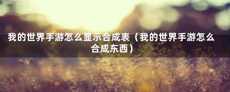 我的世界手游怎么显示合成表（我的世界手游怎么合成东西）