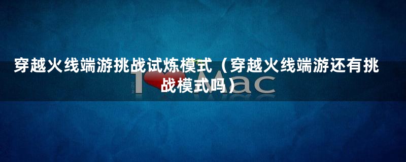 穿越火线端游挑战试炼模式（穿越火线端游还有挑战模式吗）