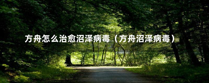 方舟怎么治愈沼泽病毒(方舟沼泽病毒)
