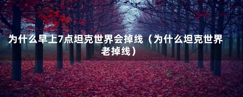 为什么早上7点坦克世界会掉线（为什么坦克世界老掉线）